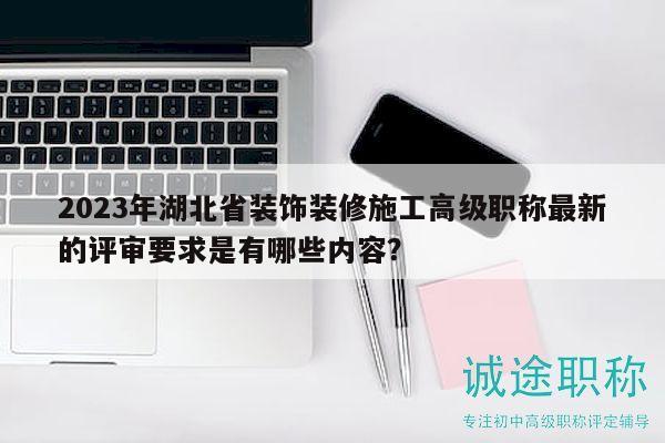 2023年湖北省裝飾裝修施工高級職稱最新的評審要求是有哪些內容？