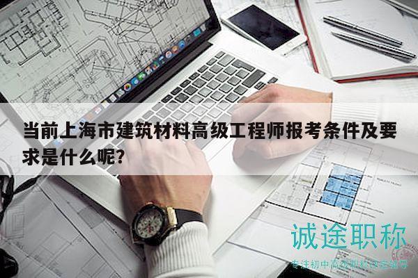 當(dāng)前上海市建筑材料高級(jí)工程師報(bào)考條件及要求是什么呢？
