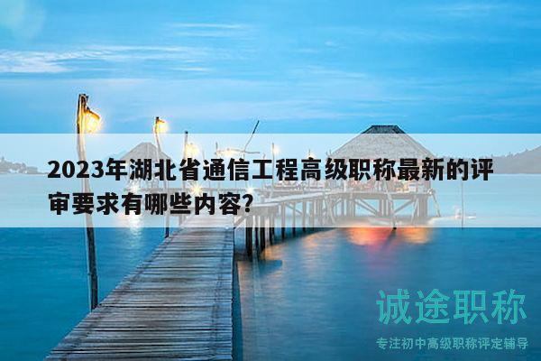 2023年湖北省通信工程高級職稱最新的評審要求有哪些內(nèi)容？
