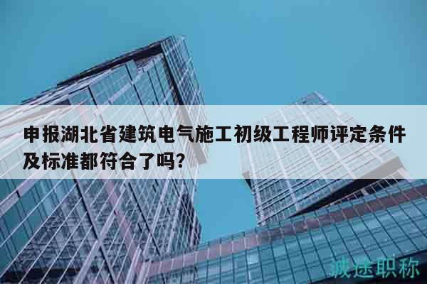 申報湖北省建筑電氣施工初級工程師評定條件及標(biāo)準(zhǔn)都符合了嗎？