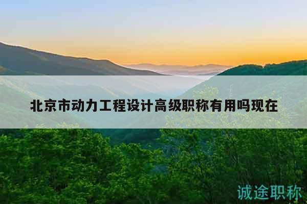 北京市動力工程設計高級職稱有用嗎現在