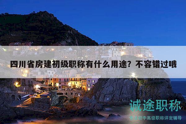 四川省房建初級職稱有什么用途？不容錯(cuò)過哦