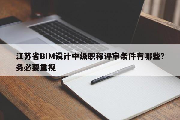 江蘇省BIM設(shè)計(jì)中級(jí)職稱評(píng)審條件有哪些？務(wù)必要重視