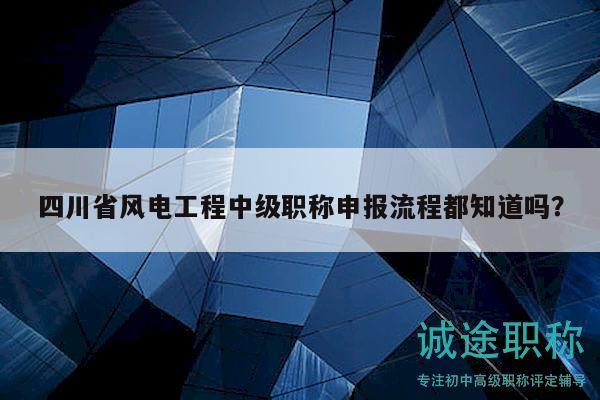 四川省風(fēng)電工程中級(jí)職稱(chēng)申報(bào)流程都知道嗎？