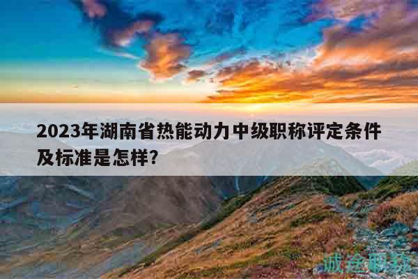 2023年湖南省熱能動(dòng)力中級(jí)職稱評(píng)定條件及標(biāo)準(zhǔn)是怎樣？