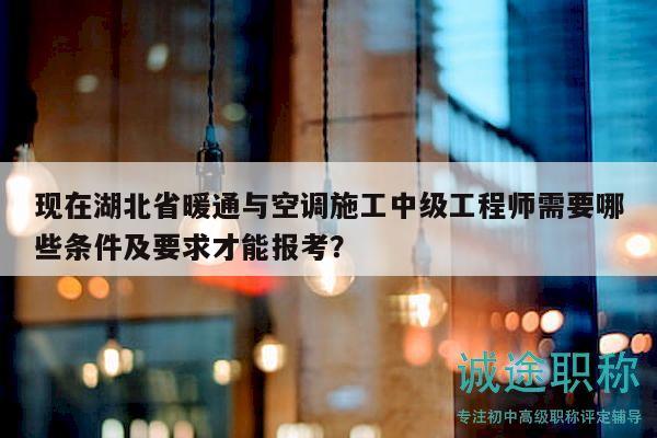 現(xiàn)在湖北省暖通與空調(diào)施工中級工程師需要哪些條件及要求才能報(bào)考？