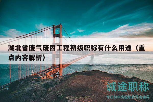 湖北省廢氣廢固工程初級職稱有什么用途（重點內(nèi)容解析）