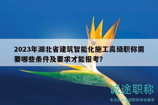 2023年湖北省建筑智能化施工高級職稱需要哪些條件及要求才能報考？