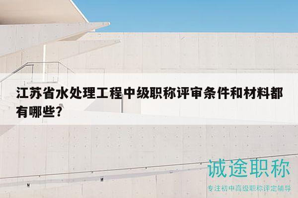 江蘇省水處理工程中級職稱評審條件和材料都有哪些？