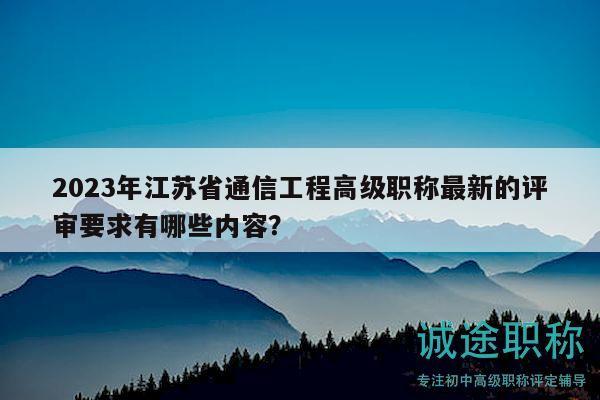 2023年江蘇省通信工程高級(jí)職稱(chēng)最新的評(píng)審要求有哪些內(nèi)容？