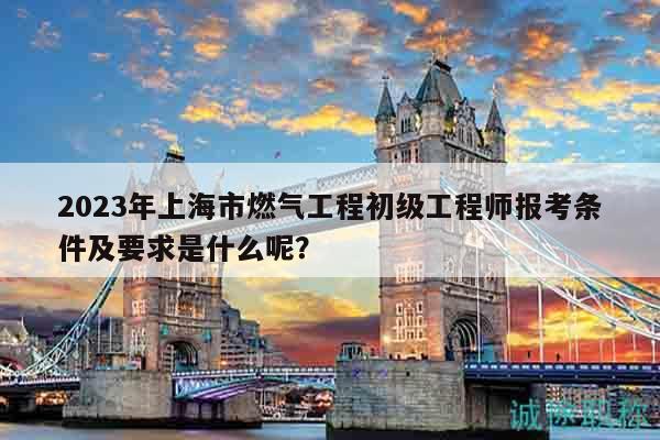 2023年上海市燃?xì)夤こ坛跫?jí)工程師報(bào)考條件及要求是什么呢？