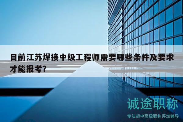 目前江蘇焊接中級工程師需要哪些條件及要求才能報考？