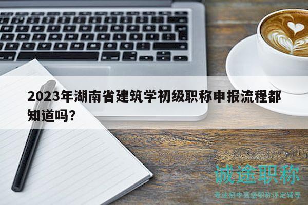 2023年湖南省建筑學(xué)初級(jí)職稱(chēng)申報(bào)流程都知道嗎？