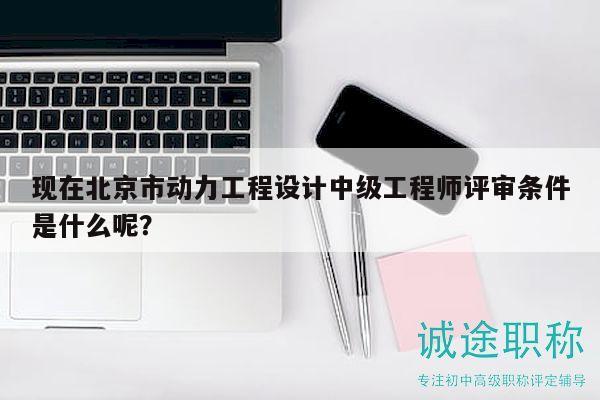 現(xiàn)在北京市動力工程設(shè)計中級工程師評審條件是什么呢？