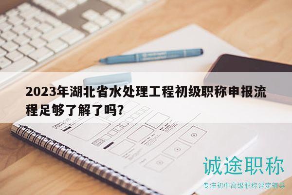 2023年湖北省水處理工程初級職稱申報(bào)流程足夠了解了嗎？