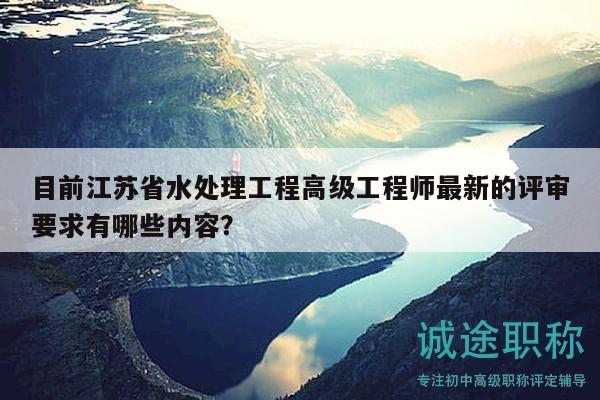 目前江蘇省水處理工程高級(jí)工程師最新的評(píng)審要求有哪些內(nèi)容？
