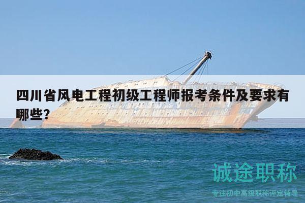 四川省風(fēng)電工程初級工程師報(bào)考條件及要求有哪些？