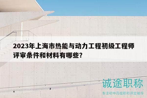 2023年上海市熱能與動(dòng)力工程初級(jí)工程師評(píng)審條件和材料有哪些？