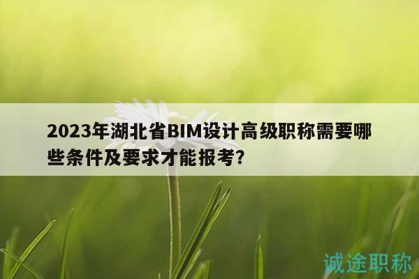2023年湖北省BIM設計高級職稱需要哪些條件及要求才能報考？