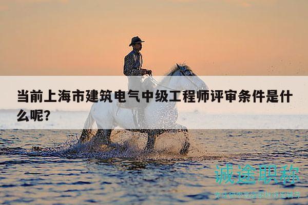 當(dāng)前上海市建筑電氣中級工程師評審條件是什么呢？