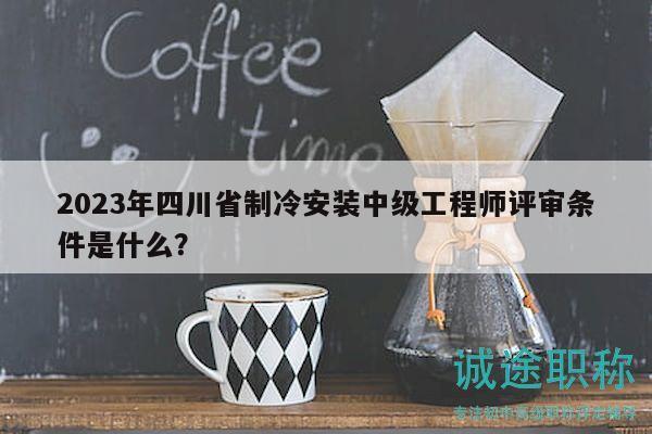 2023年四川省制冷安裝中級(jí)工程師評(píng)審條件是什么？