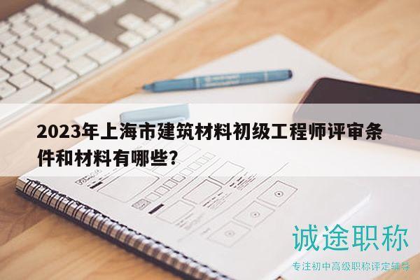 2023年上海市建筑材料初級(jí)工程師評(píng)審條件和材料有哪些？