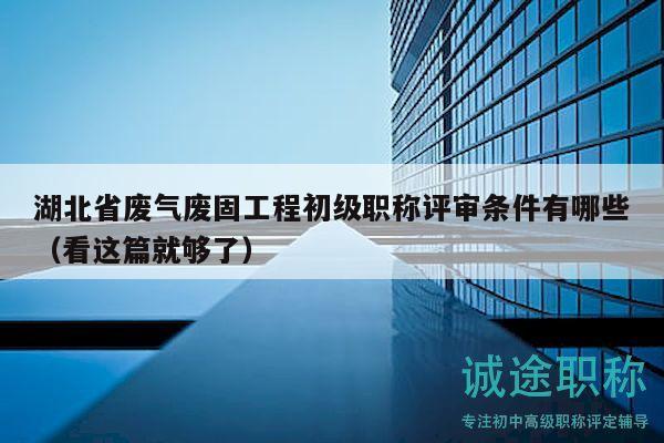 湖北省廢氣廢固工程初級職稱評審條件有哪些（看這篇就夠了）