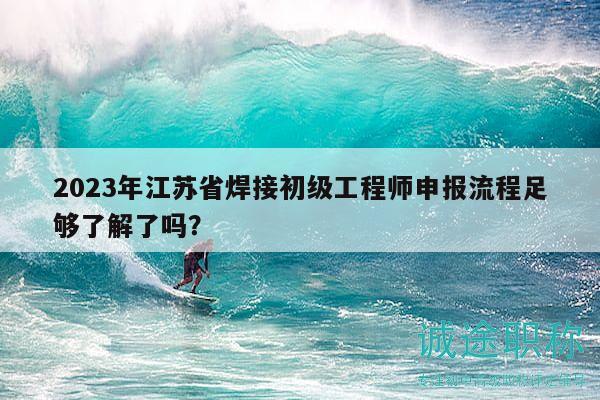 2023年江蘇省焊接初級(jí)工程師申報(bào)流程足夠了解了嗎？
