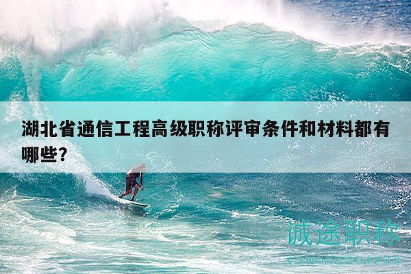 湖北省通信工程高級(jí)職稱(chēng)評(píng)審條件和材料都有哪些？