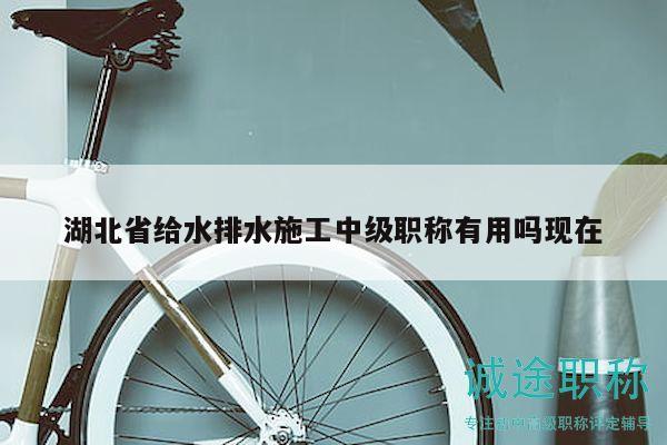 湖北省給水排水施工中級職稱有用嗎現(xiàn)在