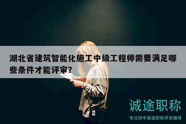 湖北省建筑智能化施工中級(jí)工程師需要滿足哪些條件才能評(píng)審？