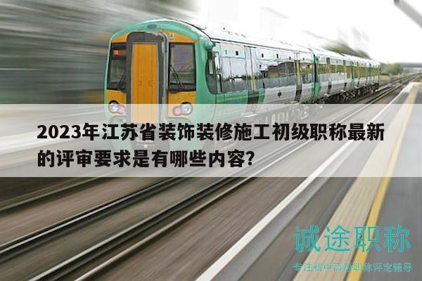 2023年江蘇省裝飾裝修施工初級職稱最新的評審要求是有哪些內(nèi)容？