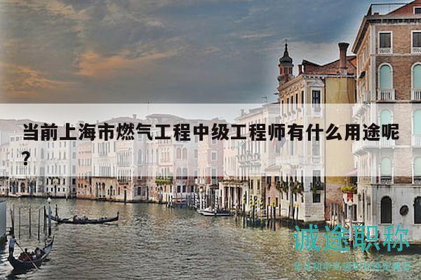當(dāng)前上海市燃?xì)夤こ讨屑?jí)工程師有什么用途呢？