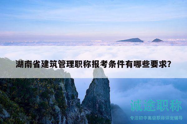 湖南省建筑管理職稱報考條件有哪些要求？