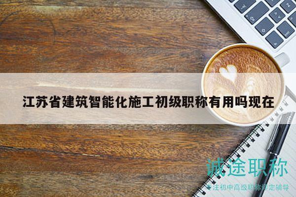 江蘇省建筑智能化施工初級職稱有用嗎現(xiàn)在