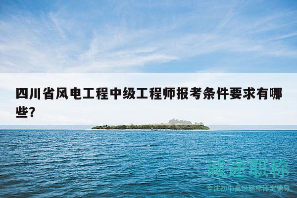 四川省風(fēng)電工程中級(jí)工程師報(bào)考條件要求有哪些？