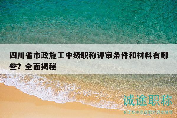 四川省市政施工中級(jí)職稱評(píng)審條件和材料有哪些？全面揭秘