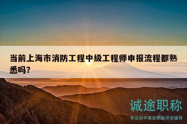 當(dāng)前上海市消防工程中級工程師申報流程都熟悉嗎？