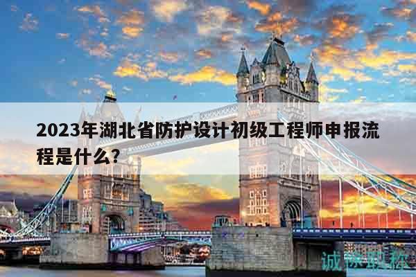 2023年湖北省防護(hù)設(shè)計(jì)初級(jí)工程師申報(bào)流程是什么？