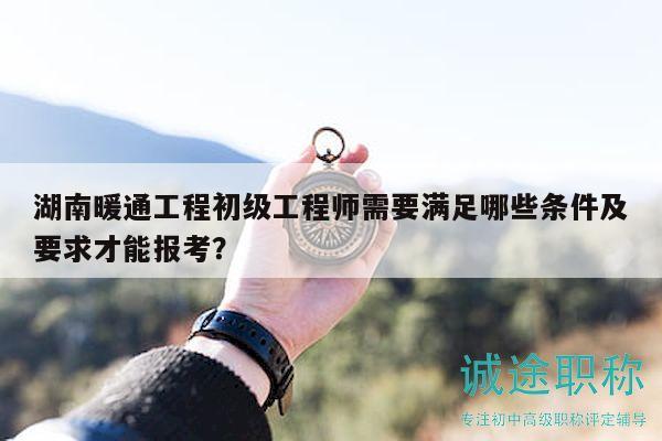 湖南暖通工程初級工程師需要滿足哪些條件及要求才能報考？