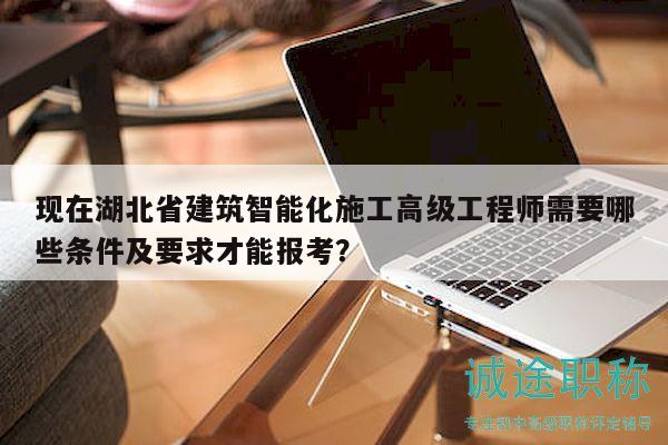 現(xiàn)在湖北省建筑智能化施工高級(jí)工程師需要哪些條件及要求才能報(bào)考？