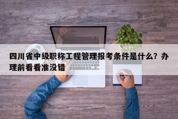 四川省中級(jí)職稱工程管理報(bào)考條件是什么？辦理前看看準(zhǔn)沒錯(cuò)