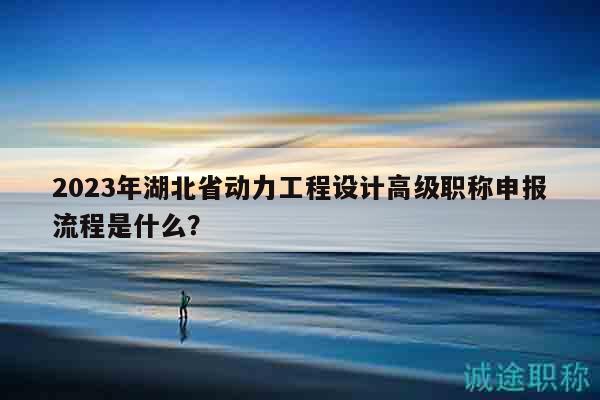 2023年湖北省動力工程設計高級職稱申報流程是什么？
