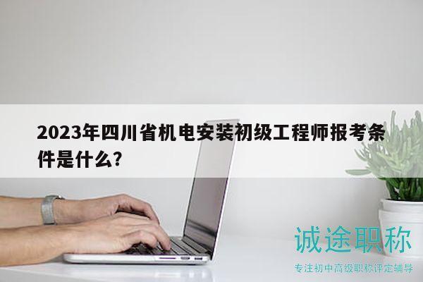 2023年四川省機(jī)電安裝初級工程師報考條件是什么？