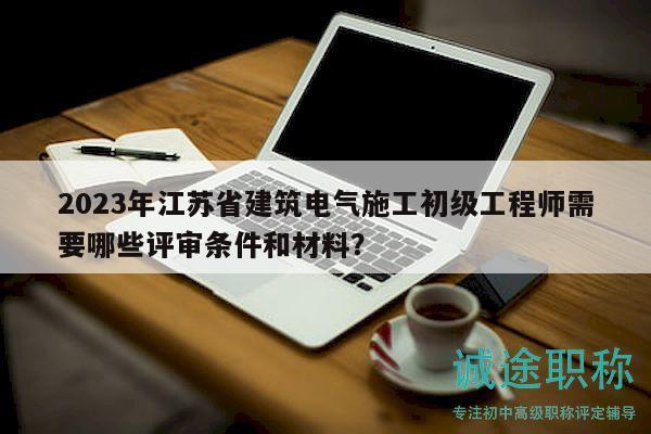 2023年江蘇省建筑電氣施工初級(jí)工程師需要哪些評(píng)審條件和材料？