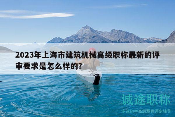 2023年上海市建筑機(jī)械高級(jí)職稱(chēng)最新的評(píng)審要求是怎么樣的？