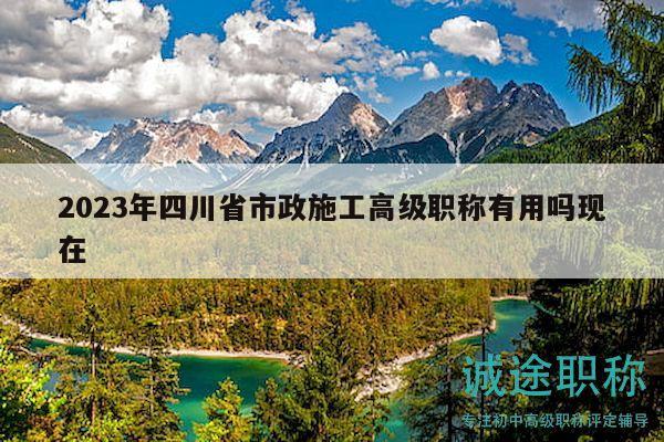 2023年四川省市政施工高級職稱有用嗎現(xiàn)在