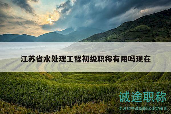 江蘇省水處理工程初級(jí)職稱有用嗎現(xiàn)在