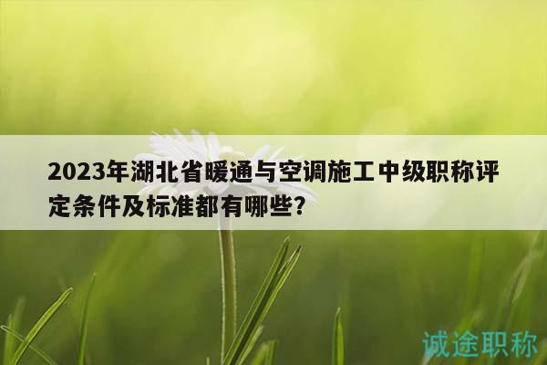 2023年湖北省暖通與空調(diào)施工中級(jí)職稱評(píng)定條件及標(biāo)準(zhǔn)都有哪些？