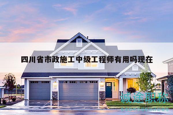 四川省市政施工中級工程師有用嗎現(xiàn)在
